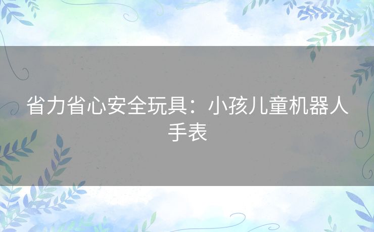省力省心安全玩具:小孩儿童机器人手表 省力省心安全玩具:小孩儿童机器人手表