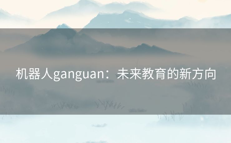 机器人ganguan:未来教育的新方向 机器人ganguan:未来教育的新方向