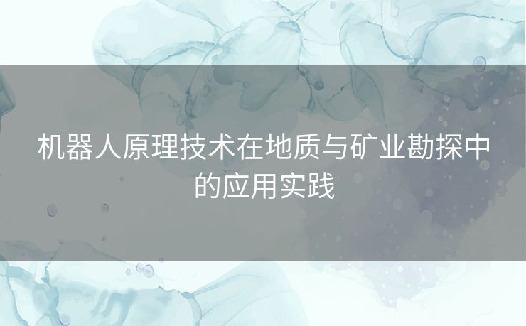 机器人原理技术在地质与矿业勘探中的应用实践 机器人原理技术在地质与矿业勘探中的应用实践