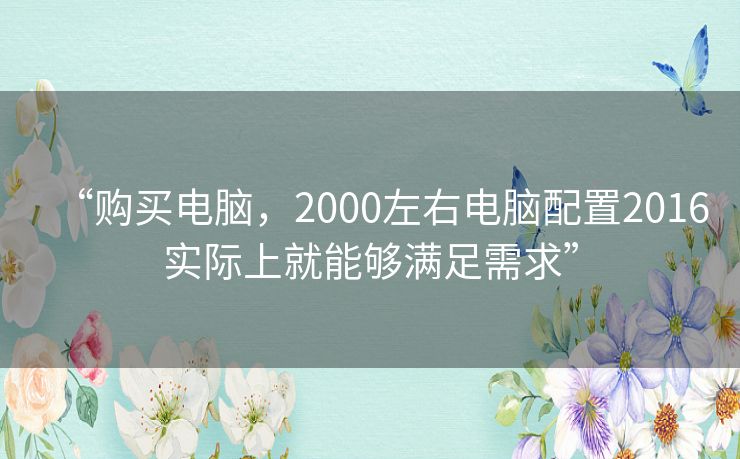 “购买电脑,2000左右电脑配置2016实际上就能够满足需求” “购买电脑,2000左右电脑配置2016实际上就能够满足需求”