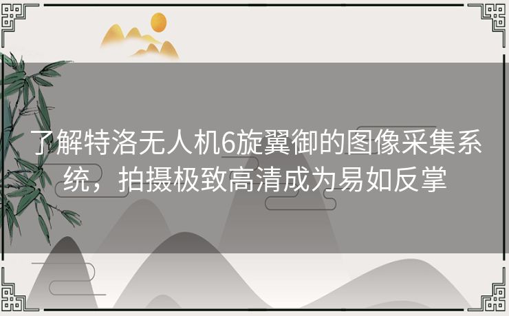 了解特洛无人机6旋翼御的图像采集系统,拍摄极致高清成为易如反掌 了解特洛无人机6旋翼御的图像采集系统,拍摄极致高清成为易如反掌