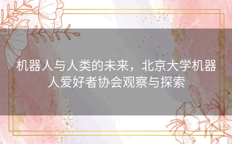 机器人与人类的未来,北京大学机器人爱好者协会观察与探索 机器人与人类的未来,北京大学机器人爱好者协会观察与探索