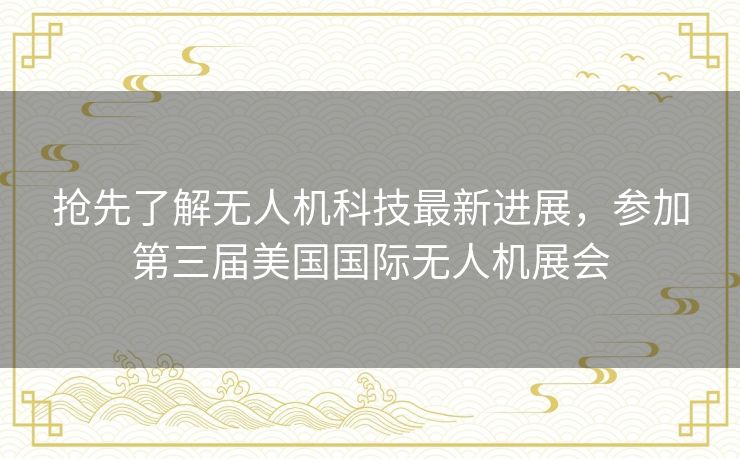抢先了解无人机科技最新进展,参加第三届美国国际无人机展会 抢先了解无人机科技最新进展,参加第三届美国国际无人机展会