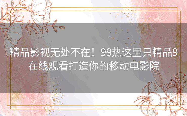 精品影视无处不在!99热这里只精品9在线观看打造你的移动电影院 精品影视无处不在!99热这里只精品9在线观看打造你的移动电影院