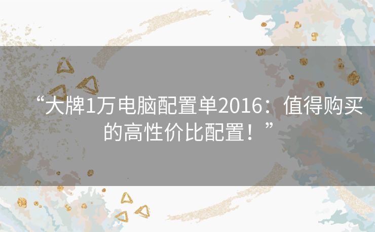 “大牌1万电脑配置单2016:值得购买的高性价比配置!” “大牌1万电脑配置单2016:值得购买的高性价比配置!”