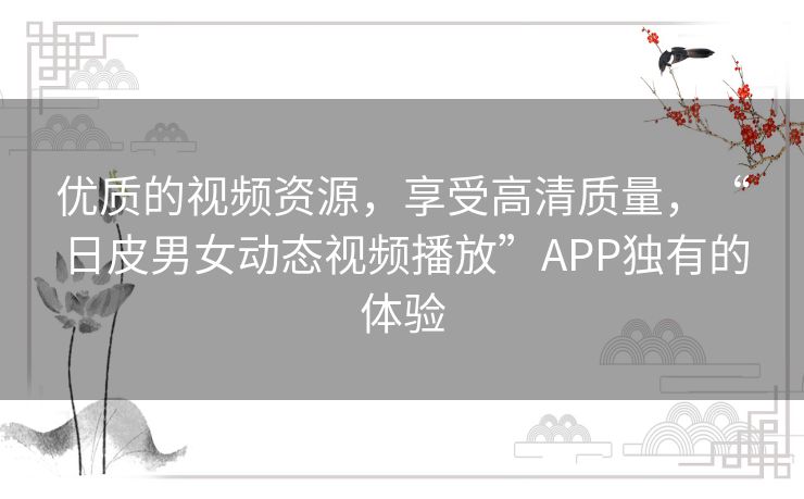 优质的视频资源,享受高清质量,“日皮男女动态视频播放”APP独有的体验 优质的视频资源,享受高清质量,“日皮男女动态视频播放”APP独有的体验