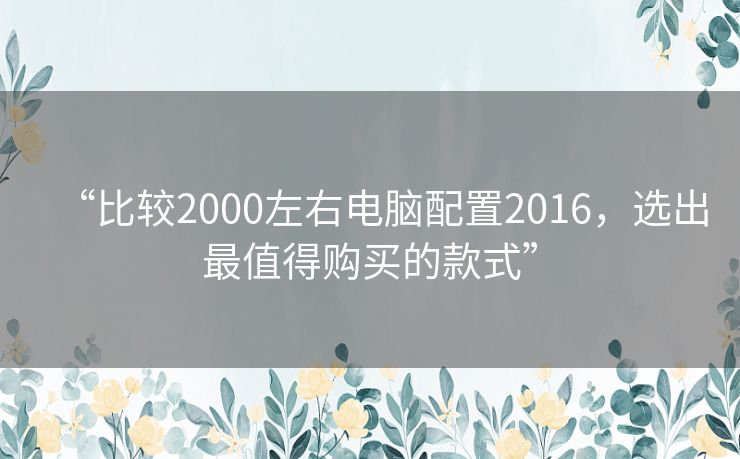 “比较2000左右电脑配置2016,选出最值得购买的款式” “比较2000左右电脑配置2016,选出最值得购买的款式”