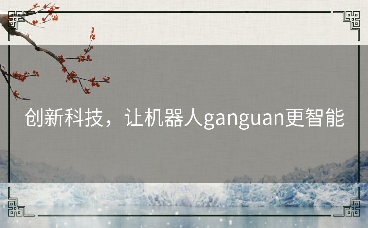 创新科技,让机器人ganguan更智能 创新科技,让机器人ganguan更智能