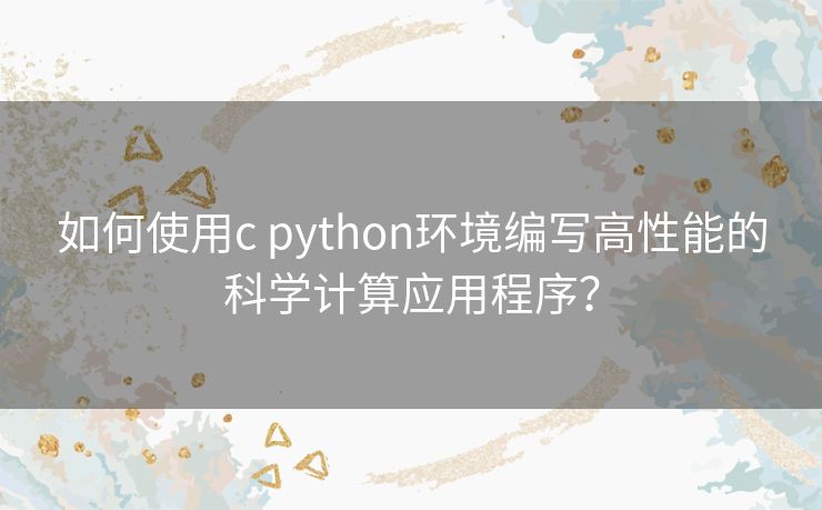 如何使用c python环境编写高性能的科学计算应用程序? 如何使用c python环境编写高性能的科学计算应用程序?