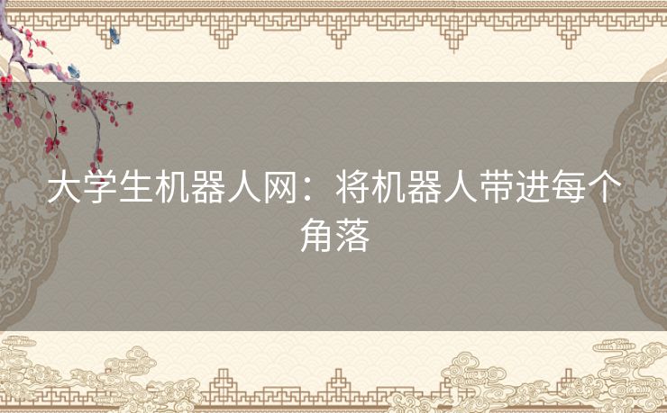 大学生机器人网:将机器人带进每个角落 大学生机器人网:将机器人带进每个角落