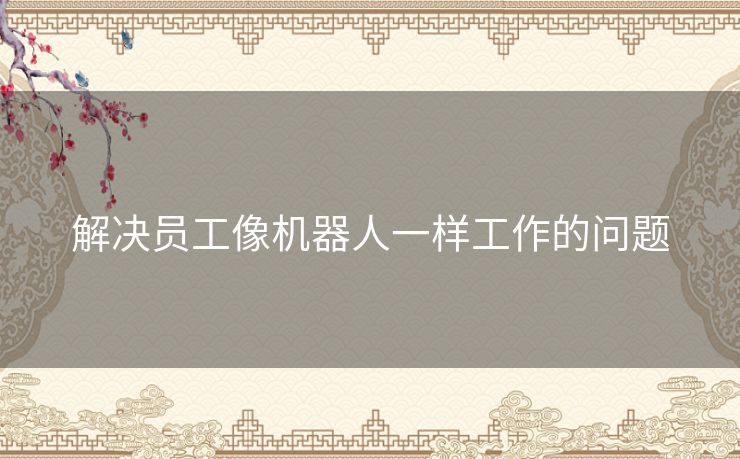 解决员工像机器人一样工作的问题 解决员工像机器人一样工作的问题