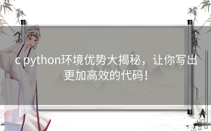 c python环境优势大揭秘,让你写出更加高效的代码! c python环境优势大揭秘,让你写出更加高效的代码!