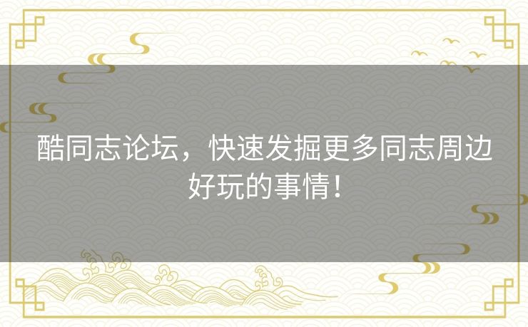 酷同志论坛,快速发掘更多同志周边好玩的事情! 酷同志论坛,快速发掘更多同志周边好玩的事情!