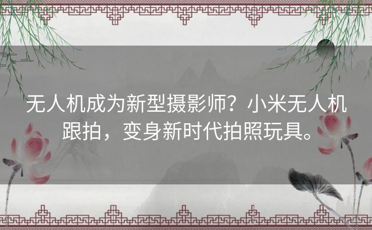 无人机成为新型摄影师?小米无人机跟拍,变身新时代拍照玩具。 无人机成为新型摄影师?小米无人机跟拍,变身新时代拍照玩具。