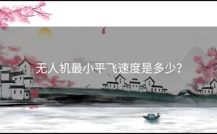 无人机最小平飞速度是多少? 无人机最小平飞速度是多少?