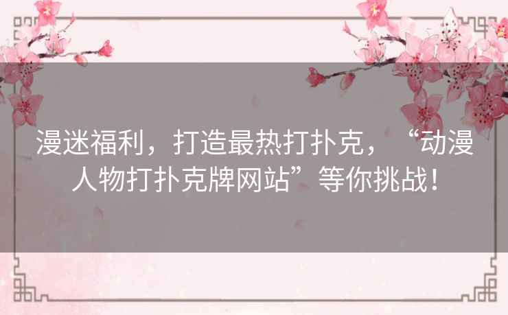 漫迷福利,打造最热打扑克,“动漫人物打扑克牌网站”等你挑战! 漫迷福利,打造最热打扑克,“动漫人物打扑克牌网站”等你挑战!