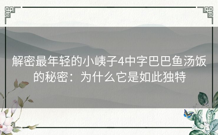 解密最年轻的小峓子4中字巴巴鱼汤饭的秘密:为什么它是如此独特 解密最年轻的小峓子4中字巴巴鱼汤饭的秘密:为什么它是如此独特