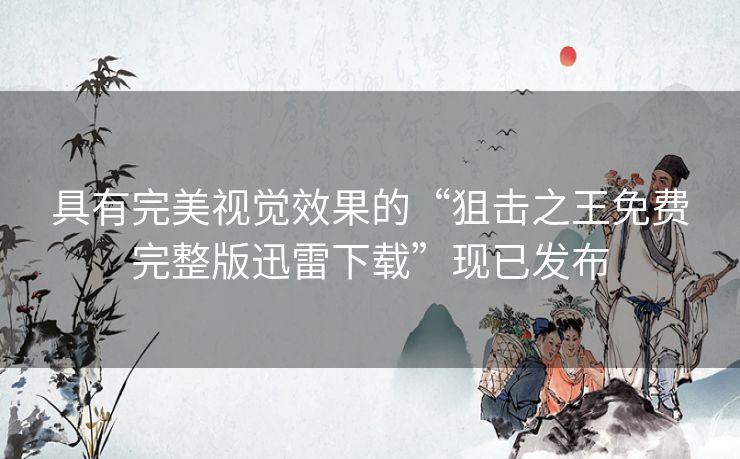 具有完美视觉效果的“狙击之王免费完整版迅雷下载”现已发布