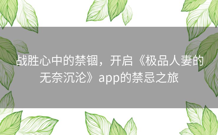 战胜心中的禁锢,开启《极品人妻的无奈沉沦》app的禁忌之旅 战胜心中的禁锢,开启《极品人妻的无奈沉沦》app的禁忌之旅