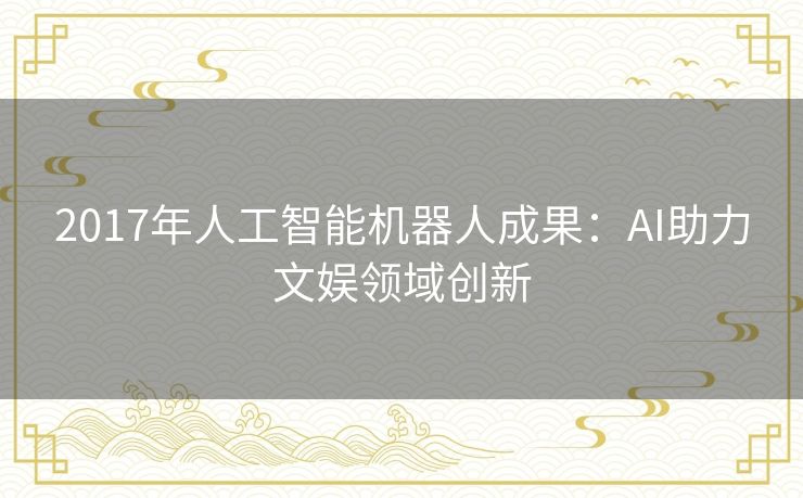 2017年人工智能机器人成果:AI助力文娱领域创新 2017年人工智能机器人成果:AI助力文娱领域创新