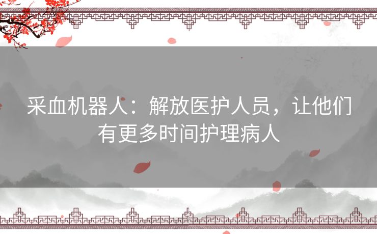 采血机器人:解放医护人员,让他们有更多时间护理病人 采血机器人:解放医护人员,让他们有更多时间护理病人