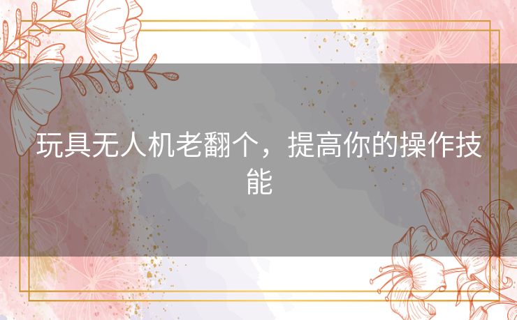 玩具无人机老翻个,提高你的操作技能 玩具无人机老翻个,提高你的操作技能