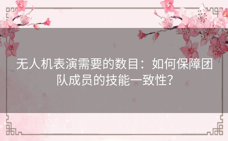 无人机表演需要的数目:如何保障团队成员的技能一致性? 无人机表演需要的数目:如何保障团队成员的技能一致性?