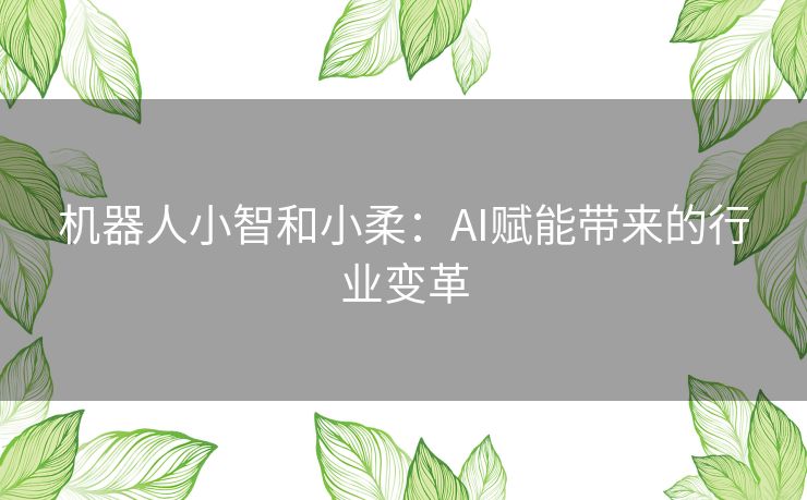 机器人小智和小柔:AI赋能带来的行业变革 机器人小智和小柔:AI赋能带来的行业变革
