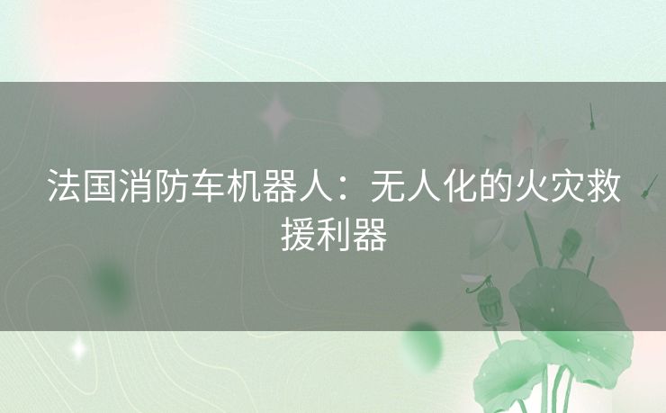 法国消防车机器人：无人化的火灾救援利器