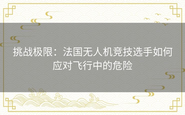 挑战极限:法国无人机竞技选手如何应对飞行中的危险 挑战极限:法国无人机竞技选手如何应对飞行中的危险