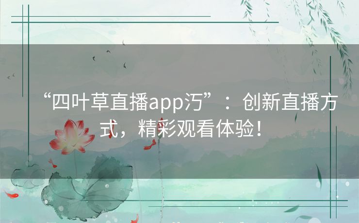 “四叶草直播app汅”:创新直播方式,精彩观看体验! “四叶草直播app汅”:创新直播方式,精彩观看体验!