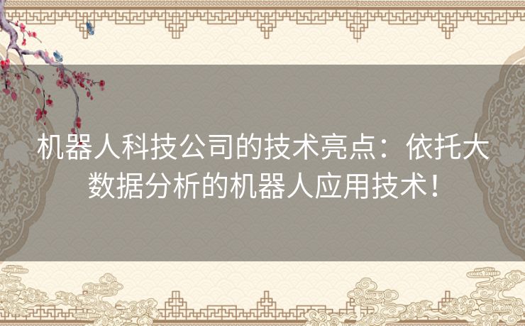 机器人科技公司的技术亮点：依托大数据分析的机器人应用技术！