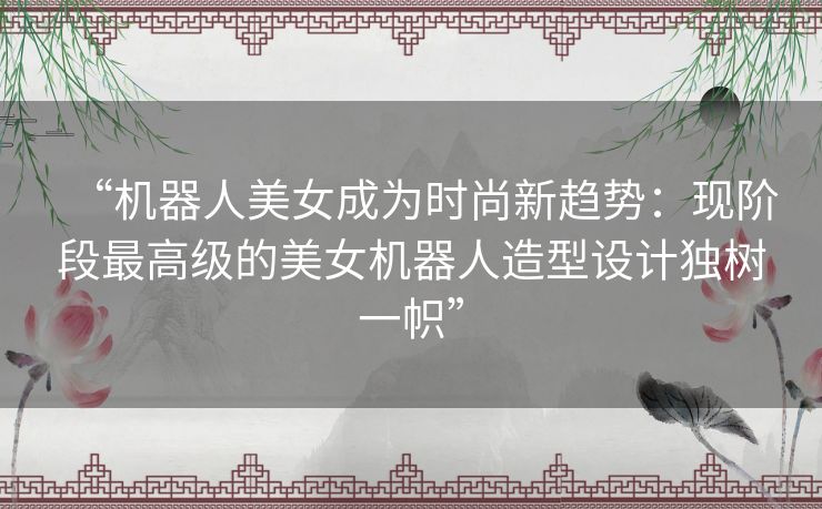 “机器人美女成为时尚新趋势:现阶段最高级的美女机器人造型设计独树一帜” “机器人美女成为时尚新趋势:现阶段最高级的美女机器人造型设计独树一帜”