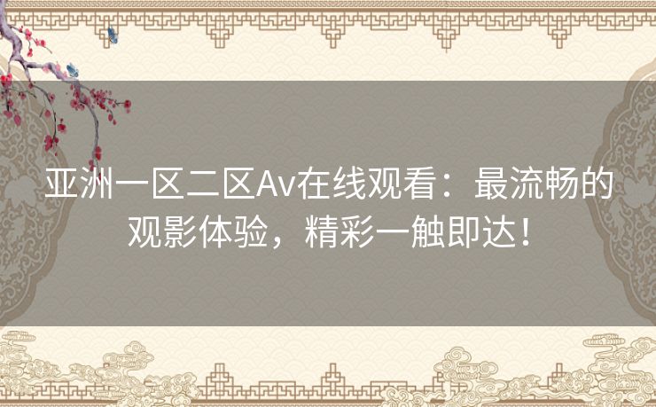 亚洲一区二区Av在线观看:最流畅的观影体验,精彩一触即达! 亚洲一区二区Av在线观看:最流畅的观影体验,精彩一触即达!