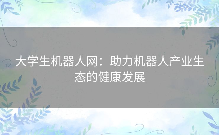 大学生机器人网:助力机器人产业生态的健康发展 大学生机器人网:助力机器人产业生态的健康发展