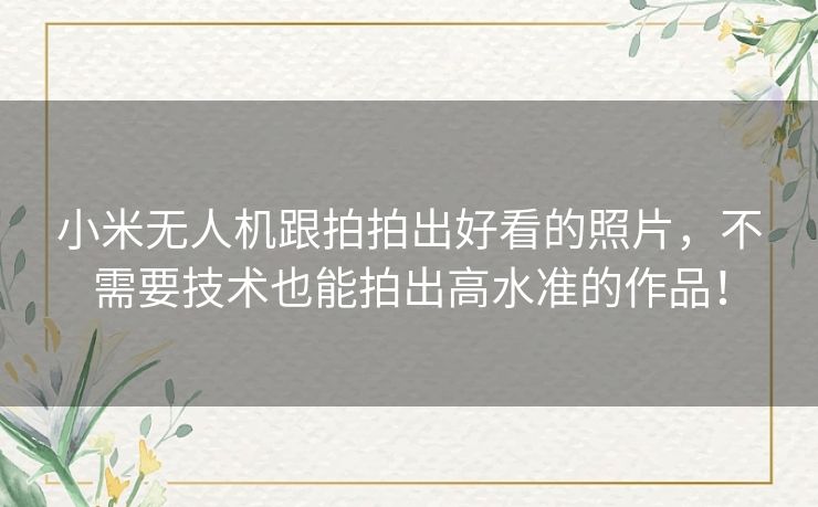 小米无人机跟拍拍出好看的照片,不需要技术也能拍出高水准的作品! 小米无人机跟拍拍出好看的照片,不需要技术也能拍出高水准的作品!