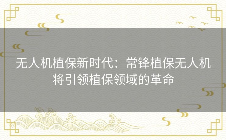 无人机植保新时代:常锋植保无人机将引领植保领域的革命 无人机植保新时代:常锋植保无人机将引领植保领域的革命