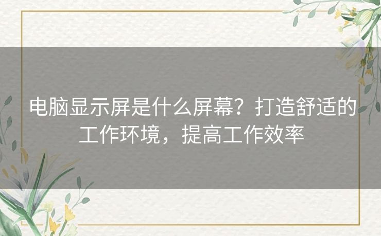 电脑显示屏是什么屏幕?打造舒适的工作环境,提高工作效率 电脑显示屏是什么屏幕?打造舒适的工作环境,提高工作效率