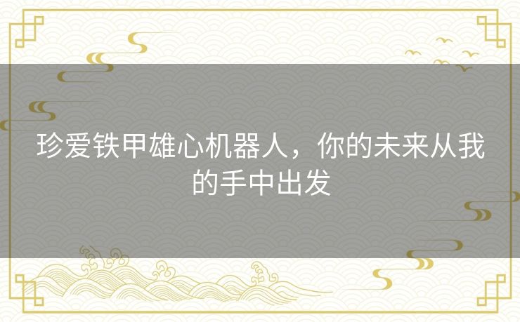 珍爱铁甲雄心机器人，你的未来从我的手中出发