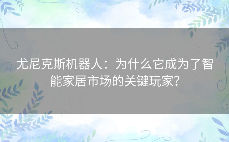尤尼克斯机器人:为什么它成为了智能家居市场的关键玩家? 尤尼克斯机器人:为什么它成为了智能家居市场的关键玩家?