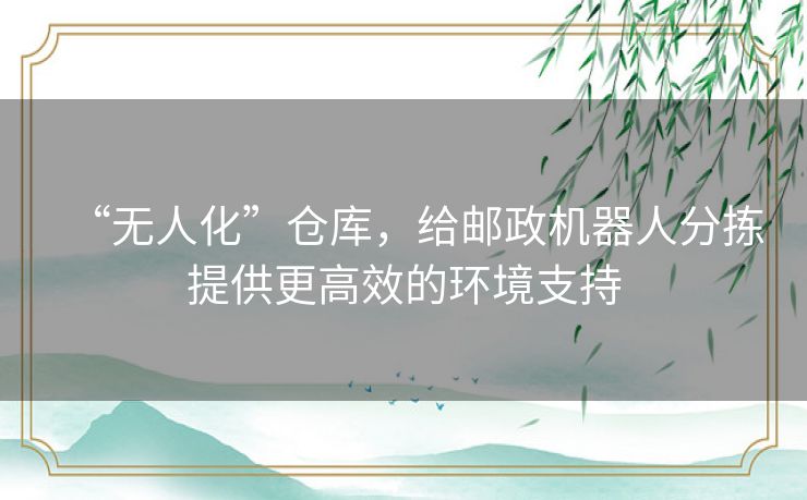 “无人化”仓库,给邮政机器人分拣提供更高效的环境支持 “无人化”仓库,给邮政机器人分拣提供更高效的环境支持