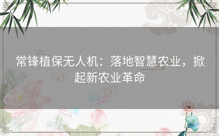 常锋植保无人机:落地智慧农业,掀起新农业革命 常锋植保无人机:落地智慧农业,掀起新农业革命