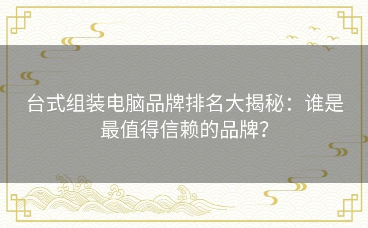 台式组装电脑品牌排名大揭秘:谁是最值得信赖的品牌? 台式组装电脑品牌排名大揭秘:谁是最值得信赖的品牌?