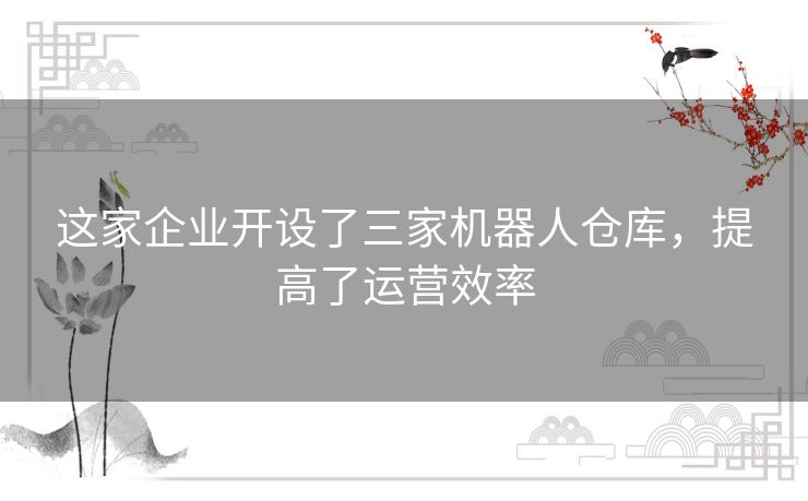 这家企业开设了三家机器人仓库,提高了运营效率 这家企业开设了三家机器人仓库,提高了运营效率