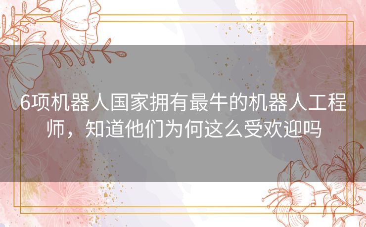 6项机器人国家拥有最牛的机器人工程师,知道他们为何这么受欢迎吗 6项机器人国家拥有最牛的机器人工程师,知道他们为何这么受欢迎吗