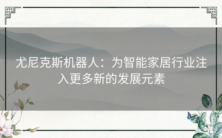 尤尼克斯机器人:为智能家居行业注入更多新的发展元素 尤尼克斯机器人:为智能家居行业注入更多新的发展元素