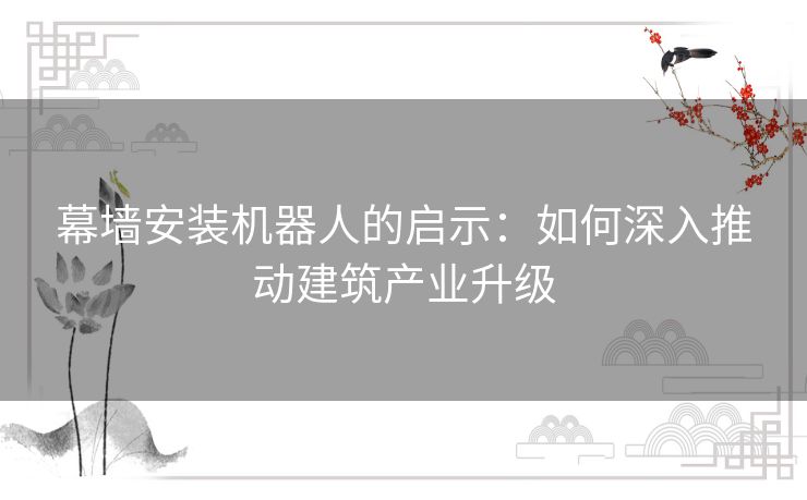 幕墙安装机器人的启示:如何深入推动建筑产业升级 幕墙安装机器人的启示:如何深入推动建筑产业升级