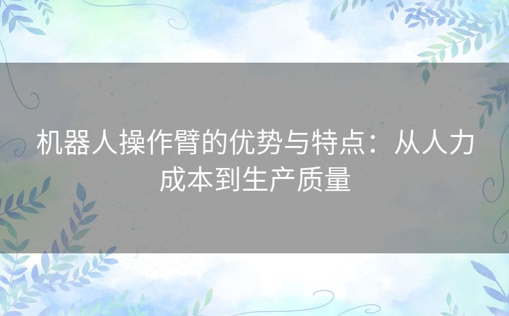 机器人操作臂的优势与特点:从人力成本到生产质量 机器人操作臂的优势与特点:从人力成本到生产质量