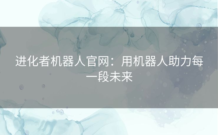 进化者机器人官网:用机器人助力每一段未来 进化者机器人官网:用机器人助力每一段未来
