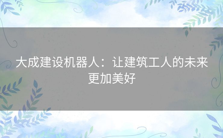 大成建设机器人:让建筑工人的未来更加美好 大成建设机器人:让建筑工人的未来更加美好